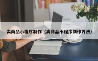 敦煌卖商品小程序制作（卖商品小程序制作方法）