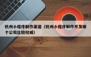 敦煌杭州小程序制作渠道（杭州小程序制作开发哪个公司比较权威）