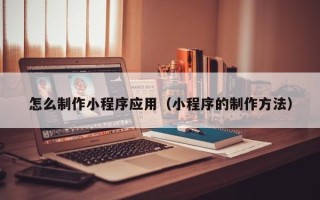 敦煌怎么制作小程序应用（小程序的制作方法）