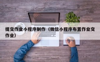敦煌提交作业小程序制作（微信小程序布置作业交作业）
