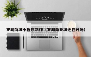 敦煌罗湖商城小程序制作（罗湖商业城还在开吗）