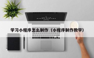 敦煌学习小程序怎么制作（小程序制作教学）